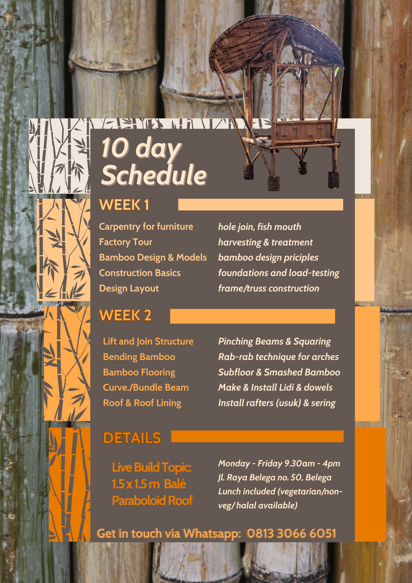 schedule for 10 day program:
Day 1: Carpentry for furniture - hole join, fish mouth, Y-join

Day 2: Factory Tour - harvesting & treatment, hyperboloid platform, local building tour.

Day 3: Bamboo Design & Models - bamboo design principles, make sticks for model-making & design for the build

Day 4: Construction Basics - Make foundations and load-test bamboos

Day 5: Design Layout - frame/truss construction on the ground

Day 6: Lift and Join Structure - Pinching Beams & Squaring 

Day 7: Install sub-floor; Bending Bamboo - Rab-rab technique for arches

Day 8: Install Arches; Bamboo Flooring - Install Smashed Bamboo Flooring

Day 9: Curve/Bundle Beam - Make & Install Lidi & Dowels; Make Splits for rafters

Day 10: Roof & Roof Lining - Install rafters (usuk) & sering (roof lining)

Day 11: Measure and make roofing canvas

Day 12: Continue - wax and fit roofing canvas

If you want to do an extra week of roofing and fit out, you can enquire but its not part of the program currently.

